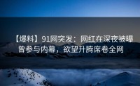 【爆料】91网突发：网红在深夜被曝曾参与内幕，欲望升腾席卷全网
