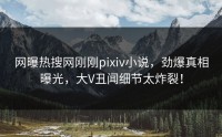 网曝热搜网刚刚pixiv小说，劲爆真相曝光，大V丑闻细节太炸裂！