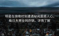 明星在傍晚时刻遭遇秘闻震撼人心，每日大赛全网炸锅，详情了解