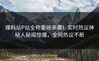 爆料站P站全称重磅来袭！实时热议神秘人秘闻惊爆，全网热议不断