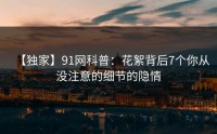 【独家】91网科普：花絮背后7个你从没注意的细节的隐情