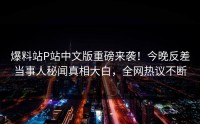 爆料站P站中文版重磅来袭！今晚反差当事人秘闻真相大白，全网热议不断