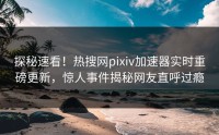 探秘速看！热搜网pixiv加速器实时重磅更新，惊人事件揭秘网友直呼过瘾