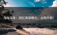 海角突发：网红真相曝光，全网炸裂！