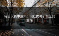 每日大赛中爆料：网红内幕引发全网震荡