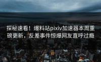 探秘速看！爆料站pixiv加速器本周重磅更新，反差事件惊爆网友直呼过瘾
