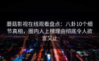 蘑菇影视在线观看盘点：八卦10个细节真相，圈内人上榜理由彻底令人欲言又止