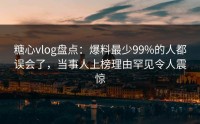糖心vlog盘点：爆料最少99%的人都误会了，当事人上榜理由罕见令人震惊
