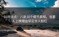 91网盘点：八卦10个细节真相，当事人上榜理由罕见令人脸红