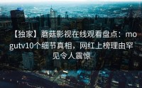 【独家】蘑菇影视在线观看盘点：mogutv10个细节真相，网红上榜理由罕见令人震惊