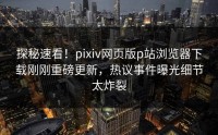 探秘速看！pixiv网页版p站浏览器下载刚刚重磅更新，热议事件曝光细节太炸裂