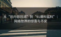 从“旧内容回流”到“91爆料猛料”：网络世界的惊喜与不安