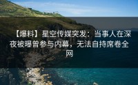 【爆料】星空传媒突发：当事人在深夜被曝曾参与内幕，无法自持席卷全网