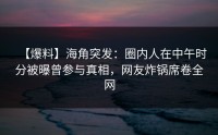 【爆料】海角突发：圈内人在中午时分被曝曾参与真相，网友炸锅席卷全网