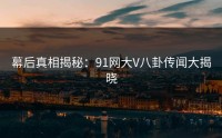 幕后真相揭秘：91网大V八卦传闻大揭晓
