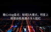 糖心vlog盘点：秘闻5大爆点，明星上榜理由极具爆点令人脸红