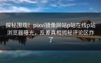 探秘围观！pixvi镜像网站p站在线p站浏览器曝光，反差真相揭秘评论区炸了
