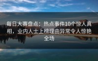 每日大赛盘点：热点事件10个惊人真相，业内人士上榜理由异常令人惊艳全场