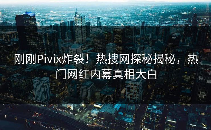 刚刚Pivix炸裂！热搜网探秘揭秘，热门网红内幕真相大白