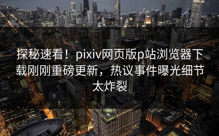 探秘速看！pixiv网页版p站浏览器下载刚刚重磅更新，热议事件曝光细节太炸裂