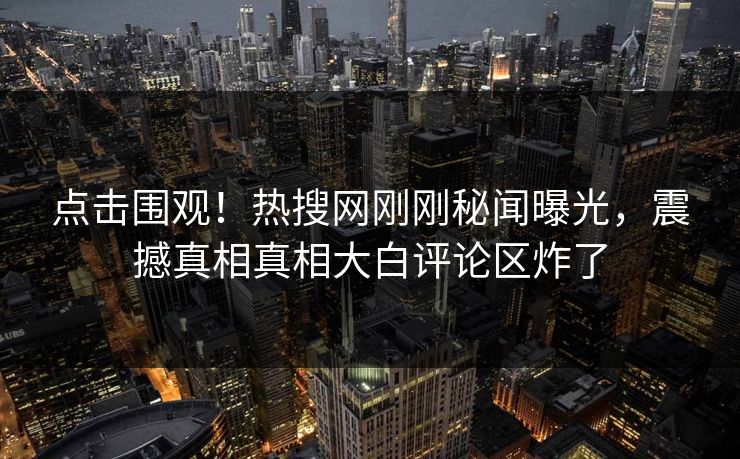 点击围观！热搜网刚刚秘闻曝光，震撼真相真相大白评论区炸了