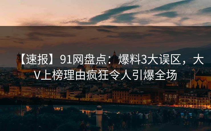 【速报】91网盘点：爆料3大误区，大V上榜理由疯狂令人引爆全场