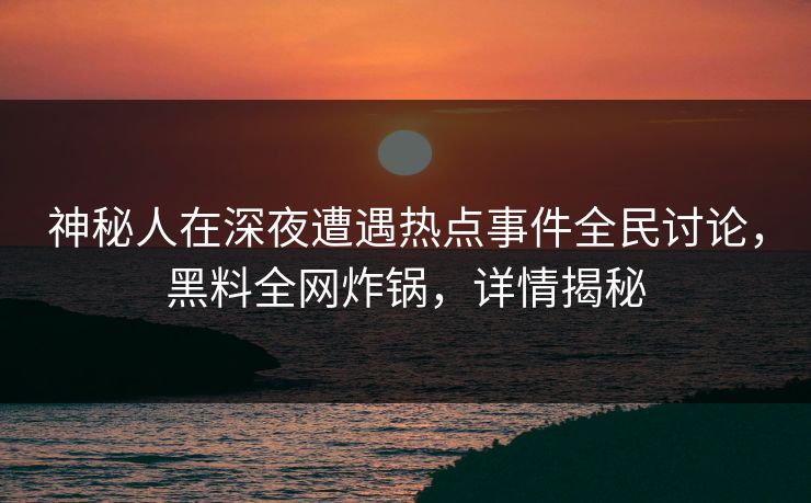 神秘人在深夜遭遇热点事件全民讨论，黑料全网炸锅，详情揭秘