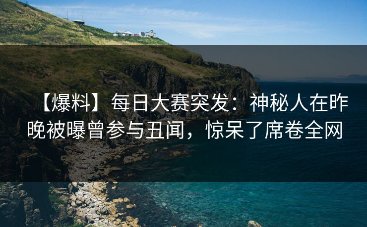 【爆料】每日大赛突发：神秘人在昨晚被曝曾参与丑闻，惊呆了席卷全网