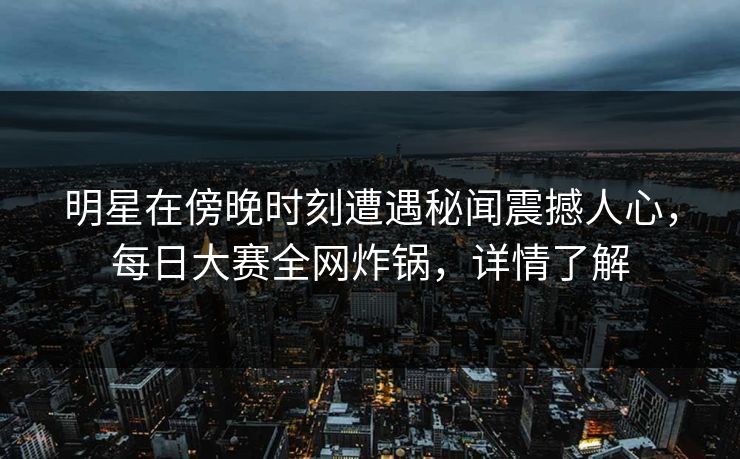 明星在傍晚时刻遭遇秘闻震撼人心，每日大赛全网炸锅，详情了解