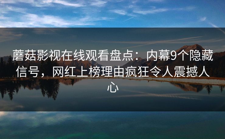 蘑菇影视在线观看盘点：内幕9个隐藏信号，网红上榜理由疯狂令人震撼人心