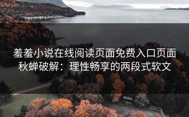 羞羞小说在线阅读页面免费入口页面秋蝉破解：理性畅享的两段式软文