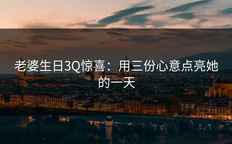 老婆生日3Q惊喜：用三份心意点亮她的一天