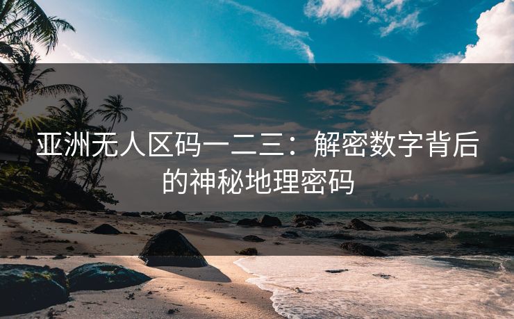 亚洲无人区码一二三:解密数字背后的神秘地理密码 亚洲无人区码一二三:解密数字背后的神秘地理密码