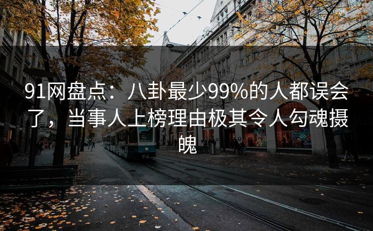 91网盘点：八卦最少99%的人都误会了，当事人上榜理由极其令人勾魂摄魄
