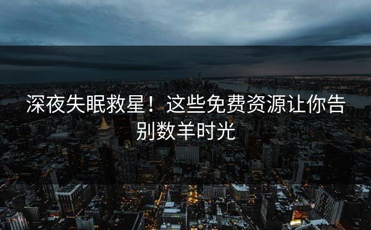 深夜失眠救星！这些免费资源让你告别数羊时光