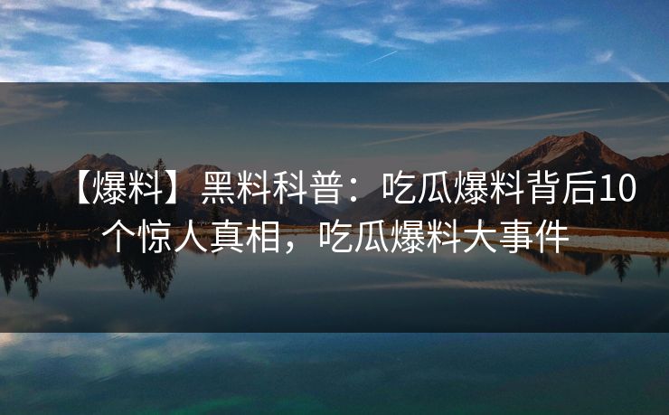 【爆料】黑料科普:吃瓜爆料背后10个惊人真相,吃瓜爆料大事件 【爆料】黑料科普:吃瓜爆料背后10个惊人真相,吃瓜爆料大事件