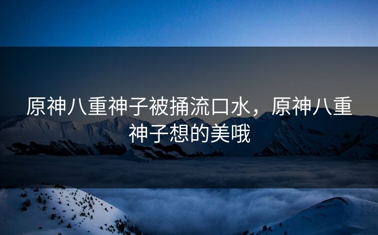 原神八重神子被捅流口水,原神八重神子想的美哦 原神八重神子被捅流口水,原神八重神子想的美哦