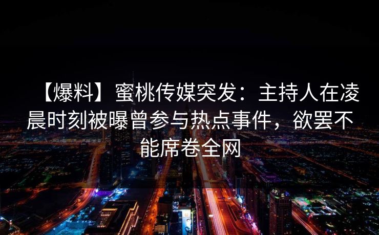 【爆料】蜜桃传媒突发:主持人在凌晨时刻被曝曾参与热点事件,欲罢不能席卷全网 【爆料】蜜桃传媒突发:主持人在凌晨时刻被曝曾参与热点事件,欲罢不能席卷全网