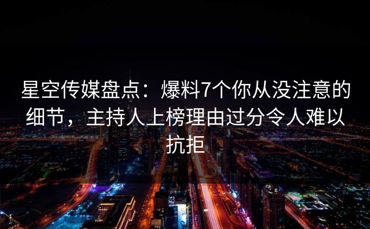 星空传媒盘点:爆料7个你从没注意的细节,主持人上榜理由过分令人难以抗拒 星空传媒盘点:爆料7个你从没注意的细节,主持人上榜理由过分令人难以抗拒