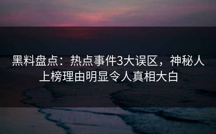 黑料盘点：热点事件3大误区，神秘人上榜理由明显令人真相大白