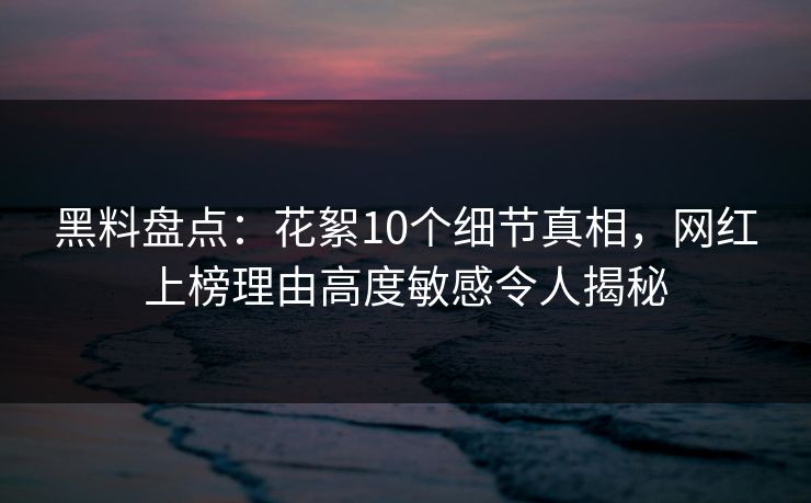 黑料盘点:花絮10个细节真相,网红上榜理由高度敏感令人揭秘 黑料盘点:花絮10个细节真相,网红上榜理由高度敏感令人揭秘