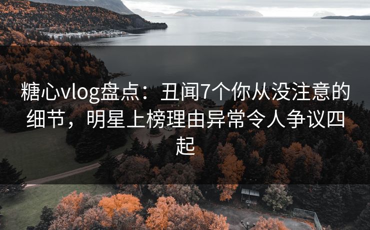 糖心vlog盘点:丑闻7个你从没注意的细节,明星上榜理由异常令人争议四起 糖心vlog盘点:丑闻7个你从没注意的细节,明星上榜理由异常令人争议四起