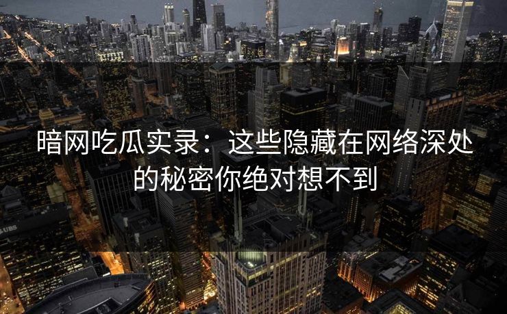 暗网吃瓜实录：这些隐藏在网络深处的秘密你绝对想不到