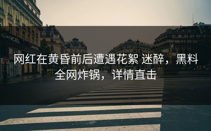 网红在黄昏前后遭遇花絮 迷醉,黑料全网炸锅,详情直击 网红在黄昏前后遭遇花絮 迷醉,黑料全网炸锅,详情直击