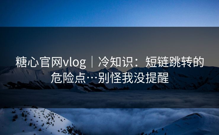 糖心官网vlog|冷知识:短链跳转的危险点…别怪我没提醒 糖心官网vlog|冷知识:短链跳转的危险点…别怪我没提醒