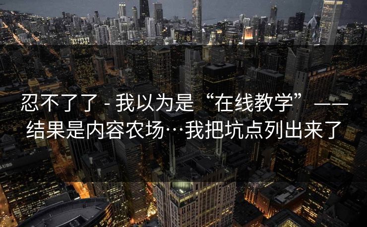 忍不了了 - 我以为是“在线教学”——结果是内容农场…我把坑点列出来了
