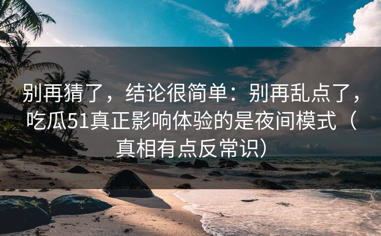 别再猜了,结论很简单:别再乱点了,吃瓜51真正影响体验的是夜间模式(真相有点反常识) 别再猜了,结论很简单:别再乱点了,吃瓜51真正影响体验的是夜间模式(真相有点反常识)