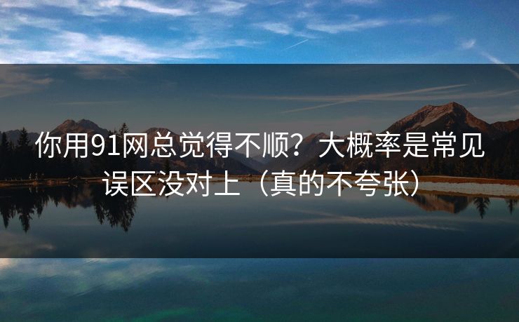 你用91网总觉得不顺?大概率是常见误区没对上(真的不夸张) 你用91网总觉得不顺?大概率是常见误区没对上(真的不夸张)