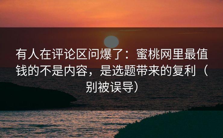 有人在评论区问爆了:蜜桃网里最值钱的不是内容,是选题带来的复利(别被误导) 有人在评论区问爆了:蜜桃网里最值钱的不是内容,是选题带来的复利(别被误导)