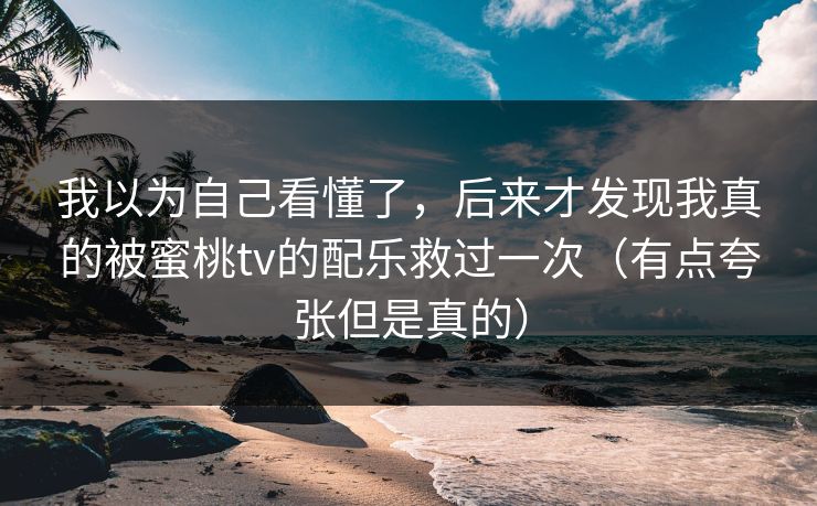 我以为自己看懂了，后来才发现我真的被蜜桃tv的配乐救过一次（有点夸张但是真的）